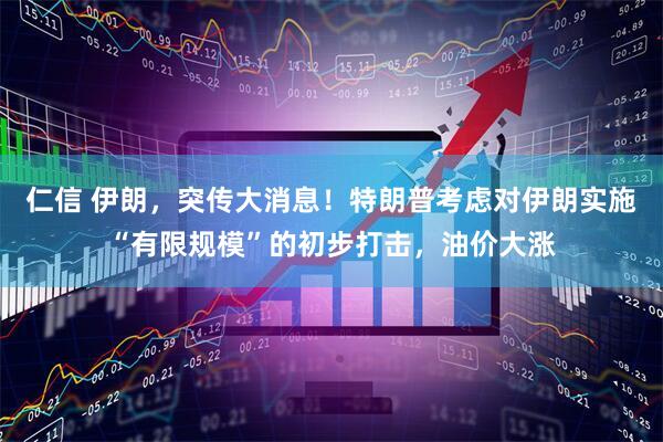 仁信 伊朗，突传大消息！特朗普考虑对伊朗实施“有限规模”的初步打击，油价大涨