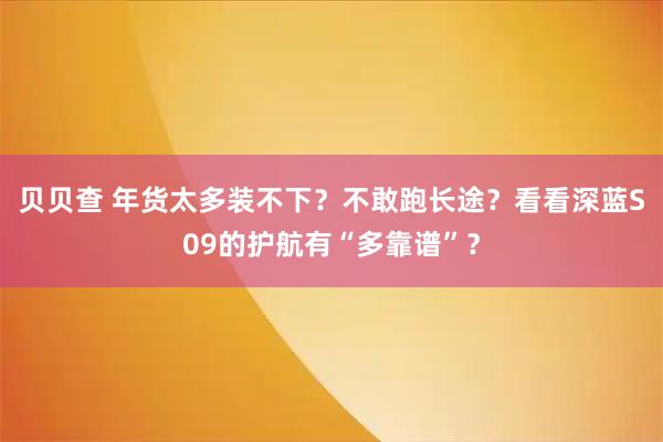 贝贝查 年货太多装不下？不敢跑长途？看看深蓝S09的护航有“多靠谱”？