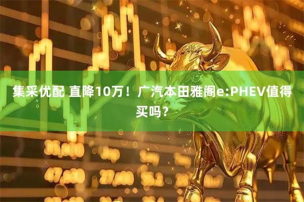 集采优配 直降10万！广汽本田雅阁e:PHEV值得买吗？