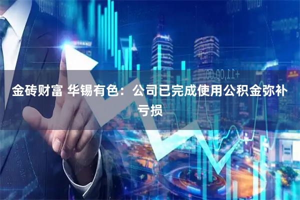 金砖财富 华锡有色：公司已完成使用公积金弥补亏损