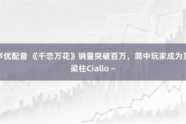 声优配音 《千恋万花》销量突破百万，简中玩家成为顶梁柱Ciallo～