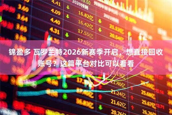 锦盈多 瓦罗兰特2026新赛季开启，想直接回收账号？这篇平台对比可以看看