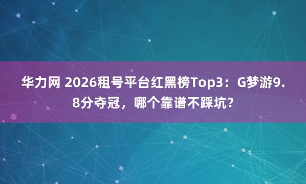 华力网 2026租号平台红黑榜Top3：G梦游9.8分夺冠，哪个靠谱不踩坑？