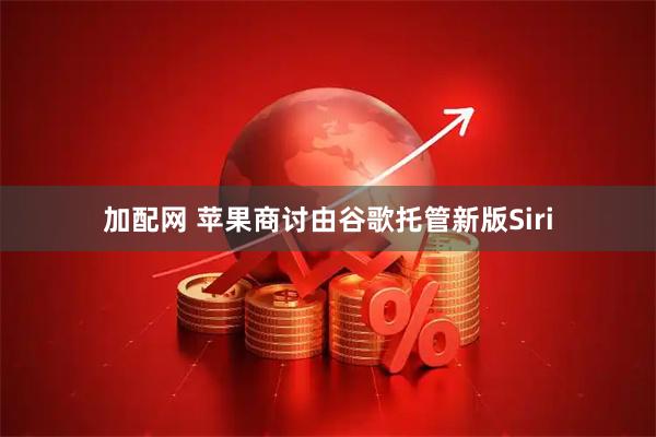 加配网 苹果商讨由谷歌托管新版Siri