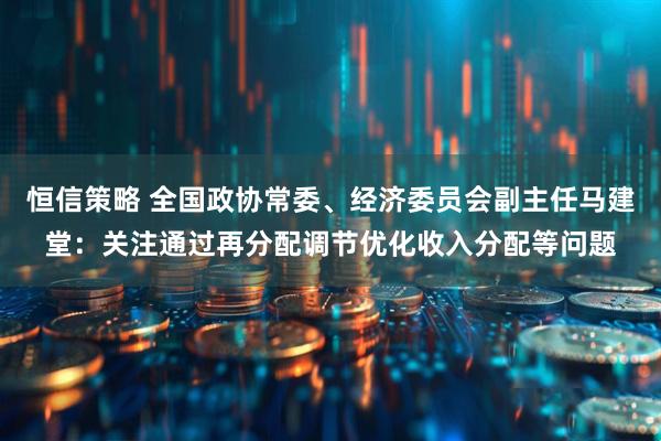 恒信策略 全国政协常委、经济委员会副主任马建堂：关注通过再分配调节优化收入分配等问题