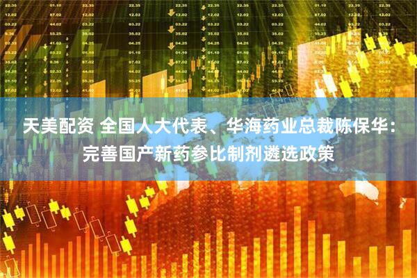 天美配资 全国人大代表、华海药业总裁陈保华：完善国产新药参比制剂遴选政策