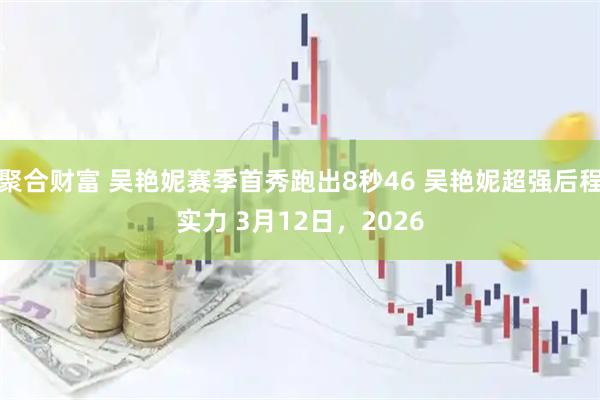 聚合财富 吴艳妮赛季首秀跑出8秒46 吴艳妮超强后程实力 3月12日，2026