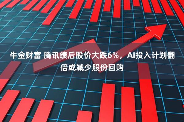 牛金财富 腾讯绩后股价大跌6%，AI投入计划翻倍或减少股份回购