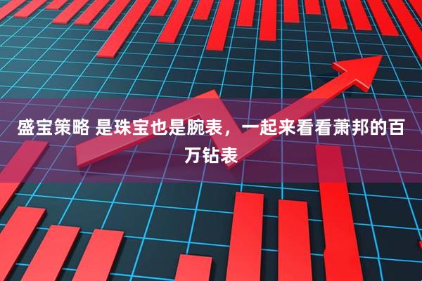 盛宝策略 是珠宝也是腕表，一起来看看萧邦的百万钻表