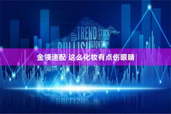 金领速配 这么化妆　有点伤眼睛