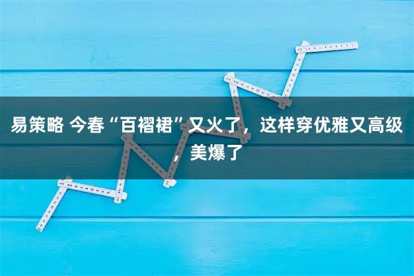 易策略 今春“百褶裙”又火了，这样穿优雅又高级，美爆了
