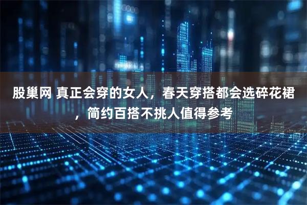 股巢网 真正会穿的女人，春天穿搭都会选碎花裙，简约百搭不挑人值得参考