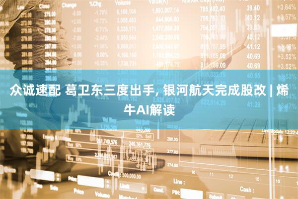 众诚速配 葛卫东三度出手, 银河航天完成股改 | 烯牛AI解读