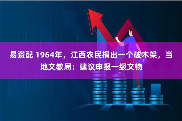 易资配 1964年，江西农民捐出一个破木架，当地文教局：建议申报一级文物
