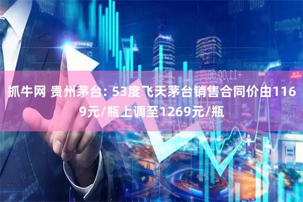 抓牛网 贵州茅台: 53度飞天茅台销售合同价由1169元/瓶上调至1269元/瓶