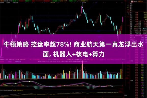 牛领策略 控盘率超78%! 商业航天第一真龙浮出水面, 机器人+核电+算力