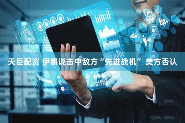 天臣配资 伊朗说击中敌方“先进战机” 美方否认
