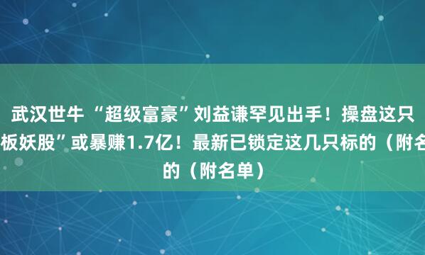 武汉世牛 “超级富豪”刘益谦罕见出手！操盘这只“连板妖股”或暴赚1.7亿！最新已锁定这几只标的（附名单）