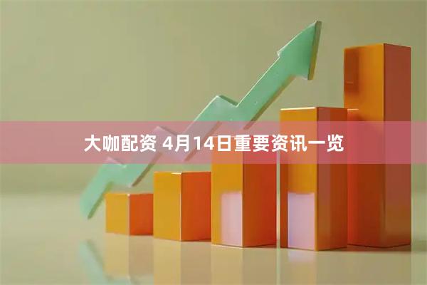 大咖配资 4月14日重要资讯一览