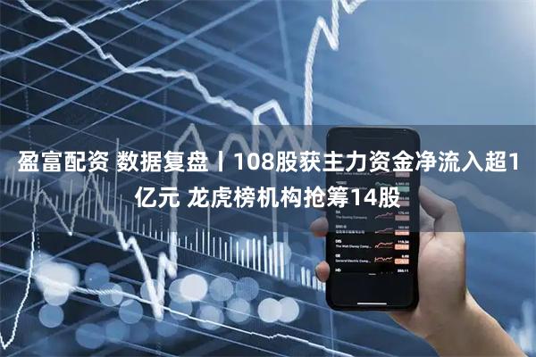 盈富配资 数据复盘丨108股获主力资金净流入超1亿元 龙虎榜机构抢筹14股