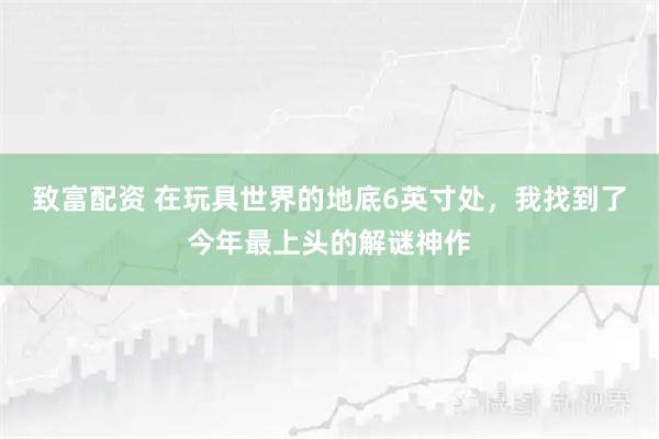 致富配资 在玩具世界的地底6英寸处，我找到了今年最上头的解谜神作
