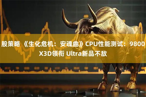 股策略 《生化危机：安魂曲》CPU性能测试：9800X3D领衔 Ultra新品不敌