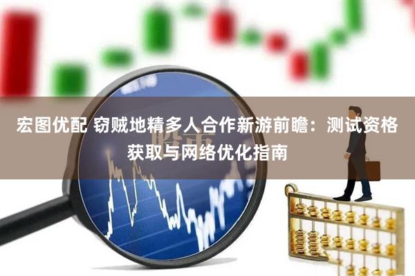 宏图优配 窃贼地精多人合作新游前瞻：测试资格获取与网络优化指南