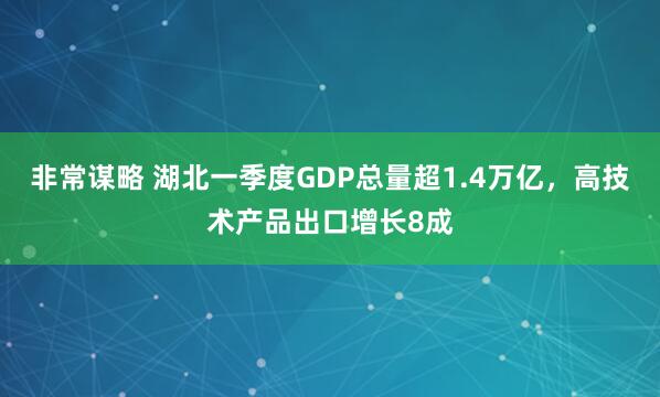 非常谋略 湖北一季度GDP总量超1.4万亿，高技术产品出口增长8成