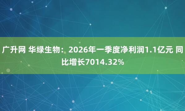 广升网 华绿生物：2026年一季度净利润1.1亿元 同比增长7014.32%