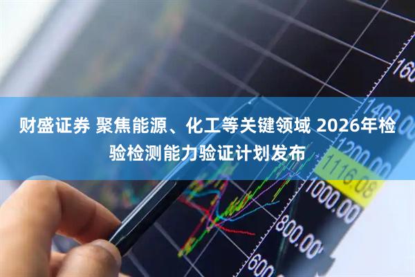 财盛证券 聚焦能源、化工等关键领域 2026年检验检测能力验证计划发布