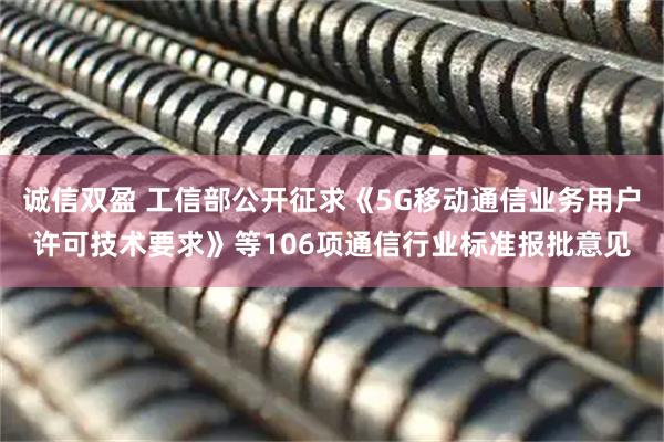 诚信双盈 工信部公开征求《5G移动通信业务用户许可技术要求》等106项通信行业标准报批意见