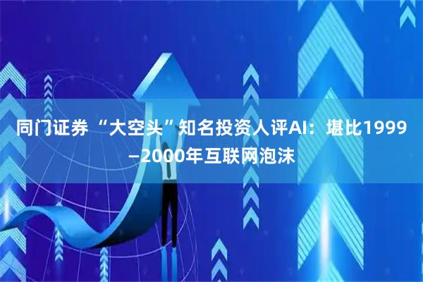 同门证券 “大空头”知名投资人评AI：堪比1999—2000年互联网泡沫