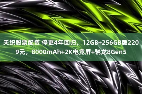 天织股票配资 停更4年回归，12GB+256GB版2209元，8000mAh+2K电竞屏+骁龙8Gen5