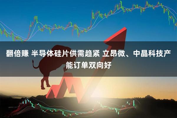 翻倍赚 半导体硅片供需趋紧 立昂微、中晶科技产能订单双向好
