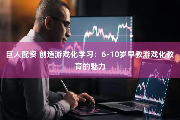巨人配资 创造游戏化学习：6-10岁早教游戏化教育的魅力