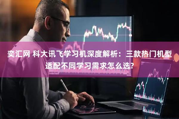 奕汇网 科大讯飞学习机深度解析：三款热门机型适配不同学习需求怎么选?