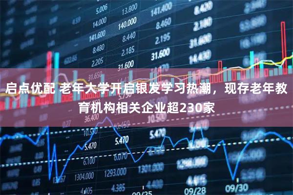 启点优配 老年大学开启银发学习热潮，现存老年教育机构相关企业超230家