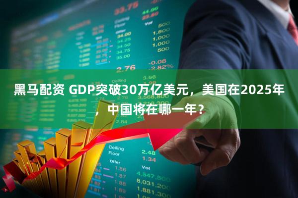 黑马配资 GDP突破30万亿美元，美国在2025年，中国将在哪一年？