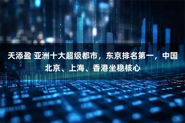天添盈 亚洲十大超级都市，东京排名第一，中国北京、上海、香港坐稳核心