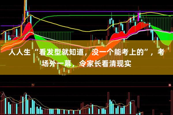 人人生 “看发型就知道，没一个能考上的”，考场外一幕，令家长看清现实