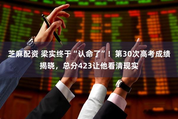 芝麻配资 梁实终于“认命了”！第30次高考成绩揭晓，总分423让他看清现实