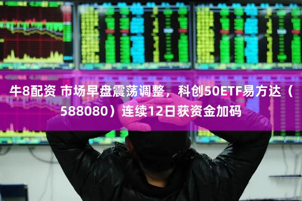牛8配资 市场早盘震荡调整，科创50ETF易方达（588080）连续12日获资金加码