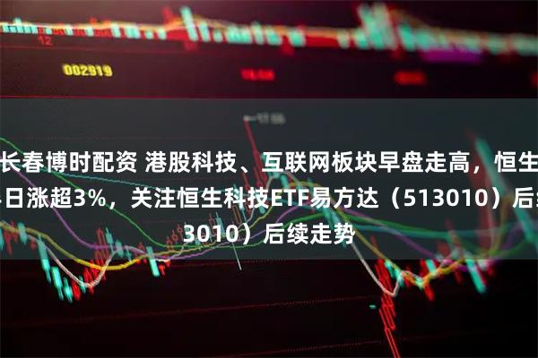 长春博时配资 港股科技、互联网板块早盘走高，恒生科技半日涨超3%，关注恒生科技ETF易方达（513010）后续走势