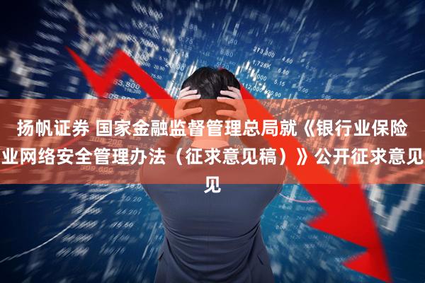 扬帆证券 国家金融监督管理总局就《银行业保险业网络安全管理办法（征求意见稿）》公开征求意见