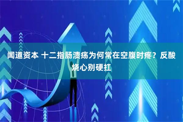 闻道资本 十二指肠溃疡为何常在空腹时疼?反酸烧心别硬扛