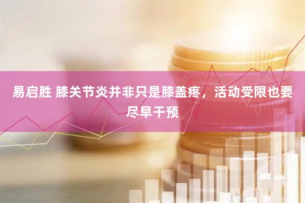 易启胜 膝关节炎并非只是膝盖疼，活动受限也要尽早干预