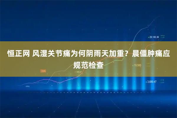 恒正网 风湿关节痛为何阴雨天加重？晨僵肿痛应规范检查