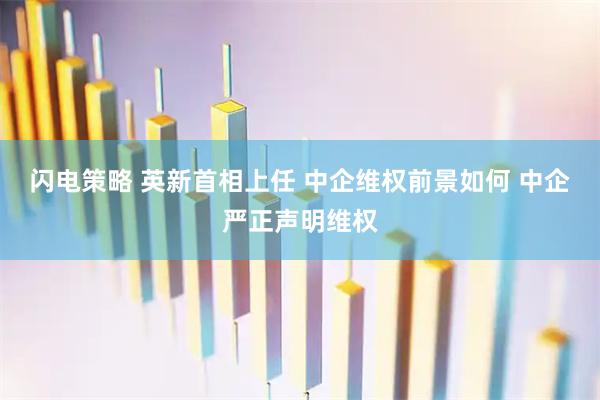 闪电策略 英新首相上任 中企维权前景如何 中企严正声明维权