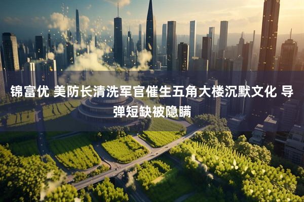 锦富优 美防长清洗军官催生五角大楼沉默文化 导弹短缺被隐瞒