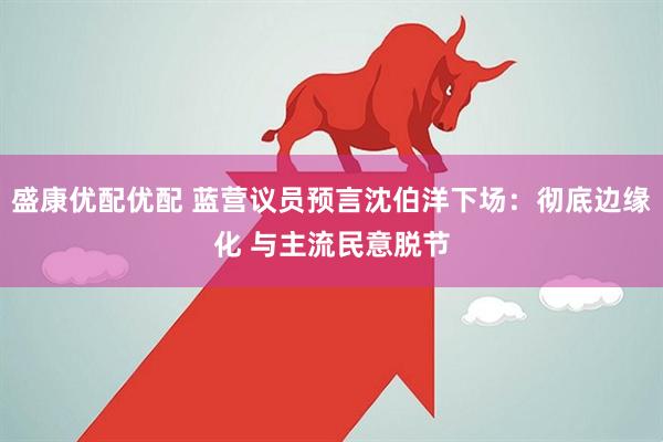 盛康优配优配 蓝营议员预言沈伯洋下场：彻底边缘化 与主流民意脱节